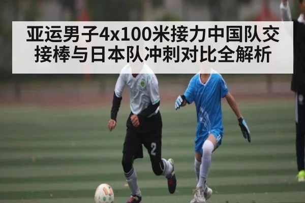 亚运男子4x100米接力中国队交接棒与日本队冲刺对比全解析