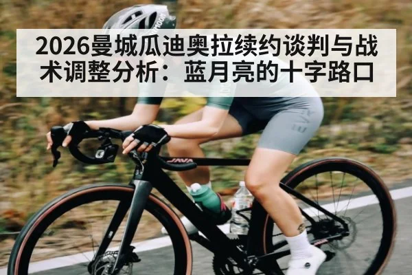 2026曼城瓜迪奥拉续约谈判与战术调整分析：蓝月亮的十字路口