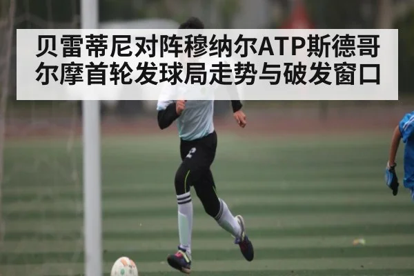 贝雷蒂尼对阵穆纳尔ATP斯德哥尔摩首轮发球局走势与破发窗口
